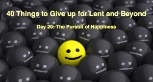 40 Things to Give up for Lent and Beyond: The Pursuit of Happiness