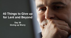 40 Things to Give up for Lent and Beyond: Giving up Worry