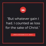 But whatever gain I had, I counted as loss for the sake of Christ. Philippians 3:7
