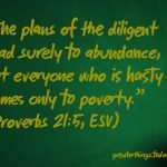 “The plans of the diligent lead surely to abundance, but everyone who is hasty comes only to poverty.” (Proverbs 21:5, ESV)