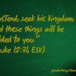 “Instead, seek his kingdom, and these things will be added to you.” (Luke 12:31, ESV)