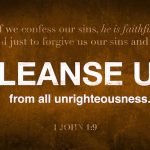 “If we say we have no sin, we deceive ourselves, and the truth is not in us. If we confess our sins, he is faithful and just to forgive us our sins and to cleanse us from all unrighteousness. If we say we have not sinned, we make him a liar, and his word is not in us.” (1 John 1:8–10, ESV)
