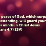 “And the peace of God, which surpasses all understanding, will guard your hearts and your minds in Christ Jesus.” (Philippians 4:7, ESV)