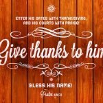 “Enter his gates with thanksgiving, and his courts with praise! Give thanks to him; bless his name! For the LORD is good; his steadfast love endures forever, and his faithfulness to all generations.” (Psalm 100:4–5, ESV)