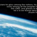 “Declare his glory among the nations, his marvelous works among all the peoples! For great is the LORD, and greatly to be praised; he is to be feared above all gods.” (Psalm 96:3–4, ESV)