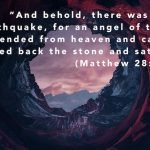 “And behold, there was a great earthquake, for an angel of the Lord descended from heaven and came and rolled back the stone and sat on it.” (Matthew 28:2, ESV)