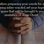 “Therefore, preparing your minds for action, and being sober-minded, set your hope fully on the grace that will be brought to you at the revelation of Jesus Christ.” (1 Peter 1:13, ESV)