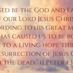 “Blessed be the God and Father of our Lord Jesus Christ! According to his great mercy, he has caused us to be born again to a living hope through the resurrection of Jesus Christ from the dead,” (1 Peter 1:3, ESV)