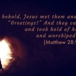 “And behold, Jesus met them and said, “Greetings!” And they came up and took hold of his feet and worshiped him.” (Matthew 28:9, ESV)