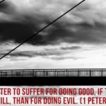 For it is better to suffer for doing good, if that should be God’s will, than for doing evil. (1 Peter 3:17, ESV)