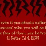 “But even if you should suffer for righteousness’ sake, you will be blessed. Have no fear of them, nor be troubled,” (1 Peter 3:14, ESV)