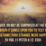 “Beloved, do not be surprised at the fiery trial when it comes upon you to test you, as though something strange were happening to you.” (1 Peter 4:12, ESV)