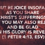 But rejoice insofar as you share Christ’s sufferings, that you may also rejoice and be glad when his glory is revealed. (1 Peter 4:13, ESV)