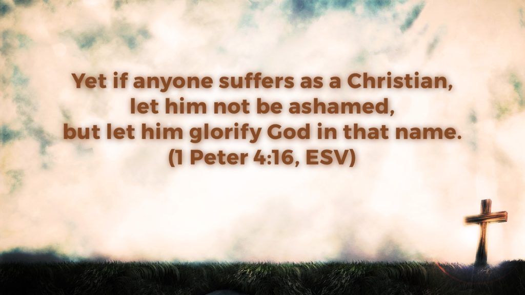 Yet if anyone suffers as a Christian, let him not be ashamed, but let him glorify God in that name. (1 Peter 4:16, ESV)