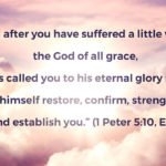“And after you have suffered a little while, the God of all grace, who has called you to his eternal glory in Christ, will himself restore, confirm, strengthen, and establish you.” (1 Peter 5:10, ESV)