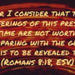 For I consider that the sufferings of this present time are not worth comparing with the glory that is to be revealed to us. (Romans 8:18, ESV)
