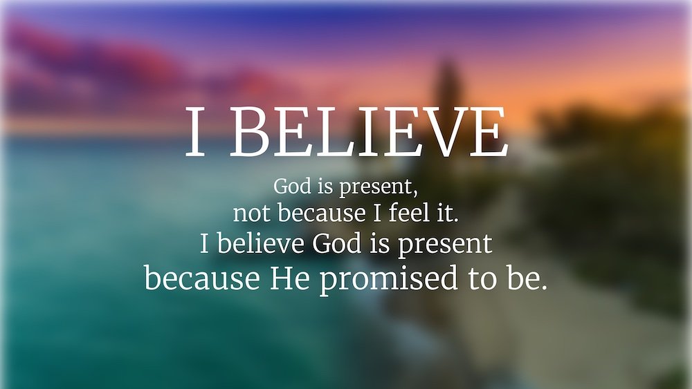 I BELIEVE God is present, not because I feel it. I believe God is present because He promised to be.