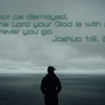 Do not be dismayed, for the Lord your God is with you wherever you go. Joshua 1:9